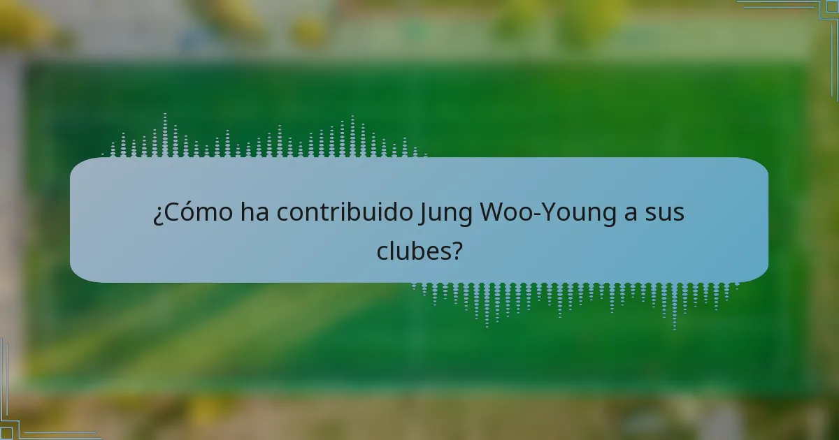 ¿Cómo ha contribuido Jung Woo-Young a sus clubes?