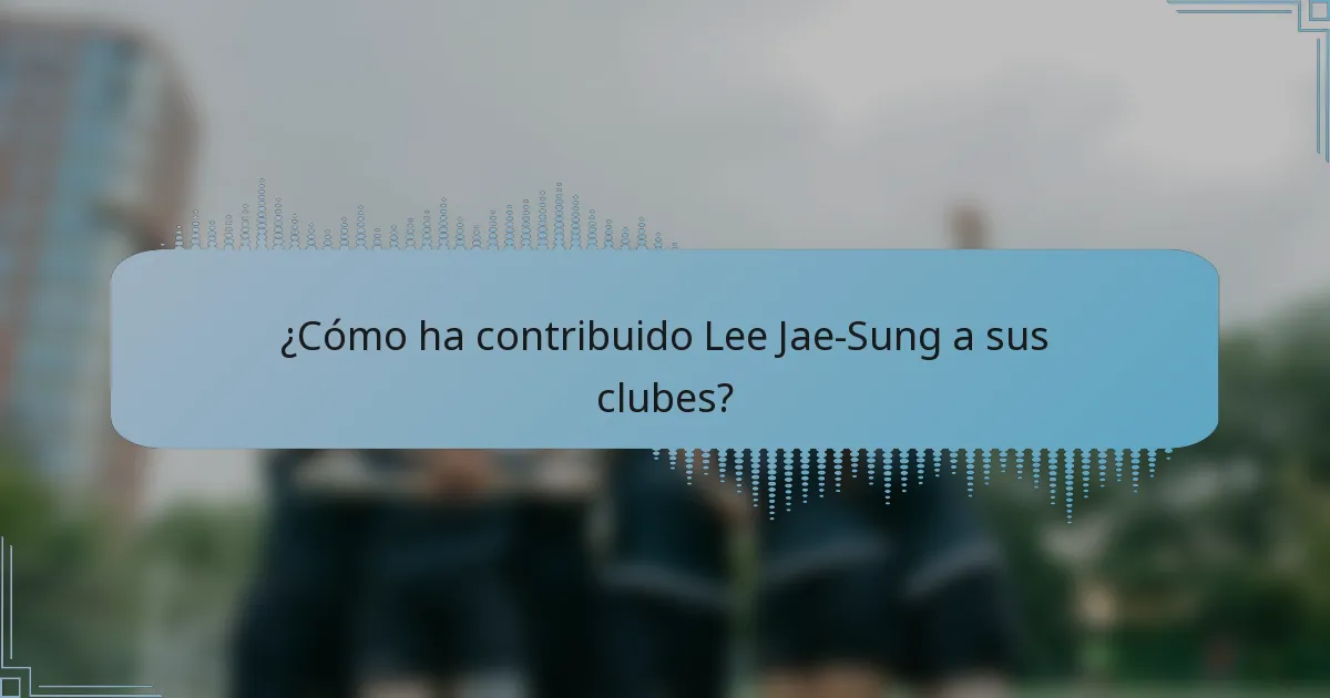 ¿Cómo ha contribuido Lee Jae-Sung a sus clubes?