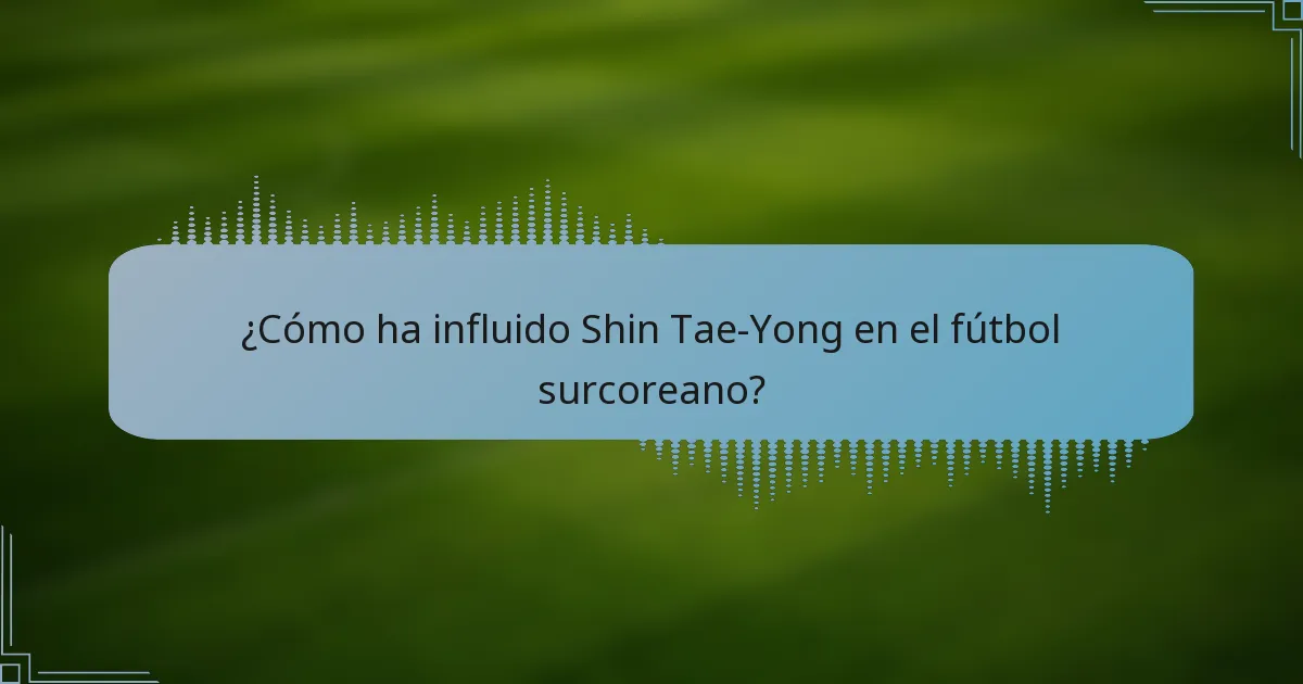 ¿Cómo ha influido Shin Tae-Yong en el fútbol surcoreano?