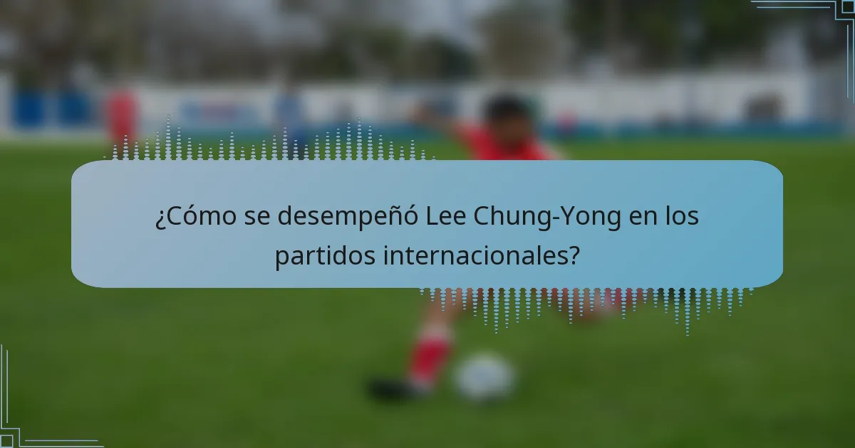 ¿Cómo se desempeñó Lee Chung-Yong en los partidos internacionales?