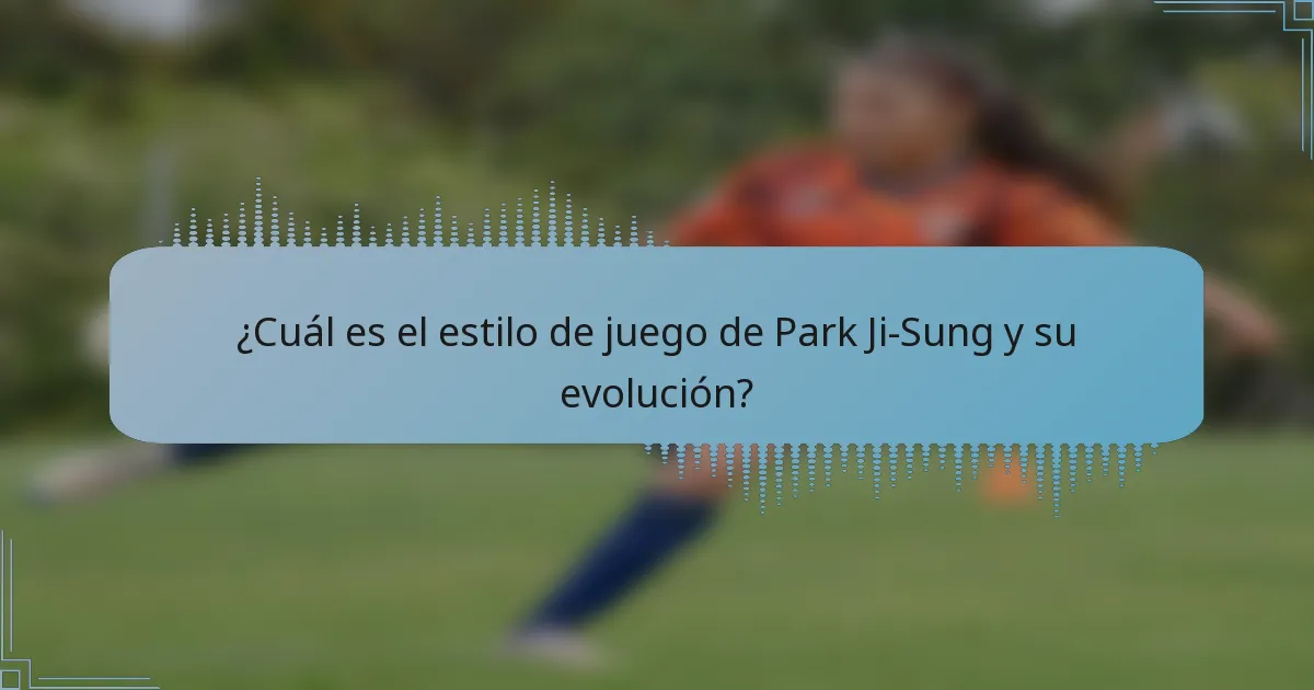 ¿Cuál es el estilo de juego de Park Ji-Sung y su evolución?