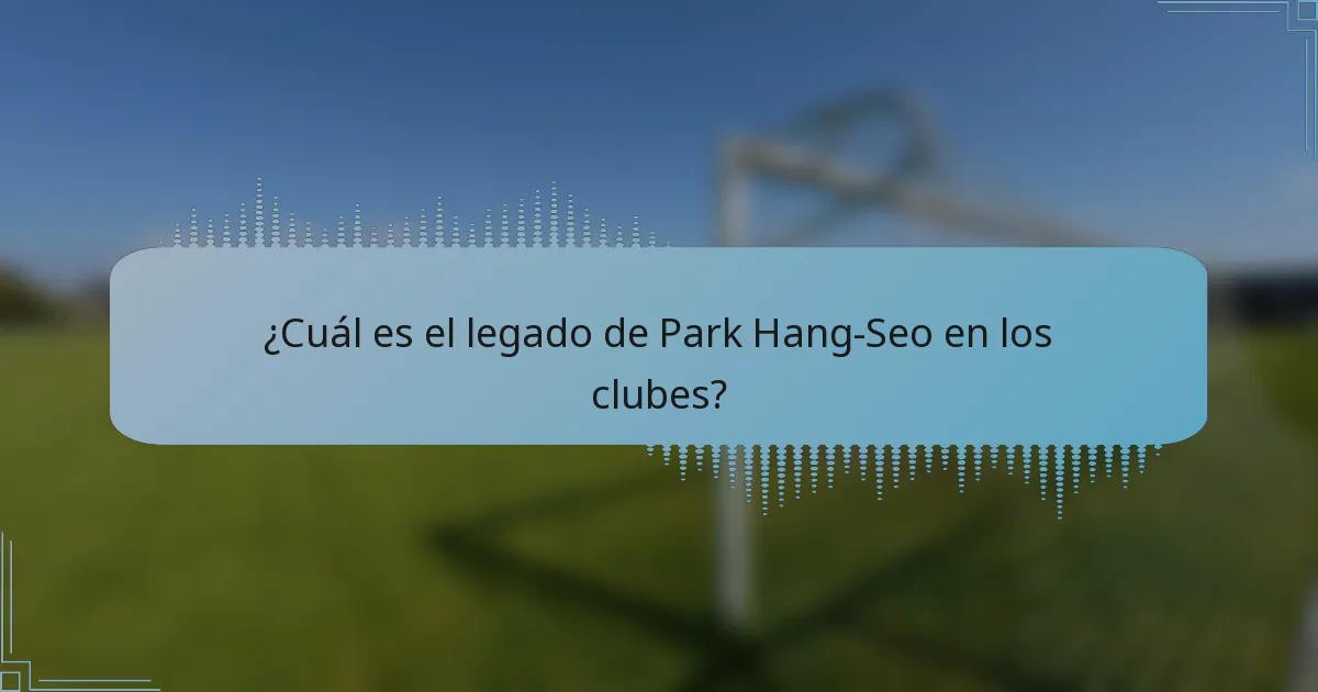 ¿Cuál es el legado de Park Hang-Seo en los clubes?