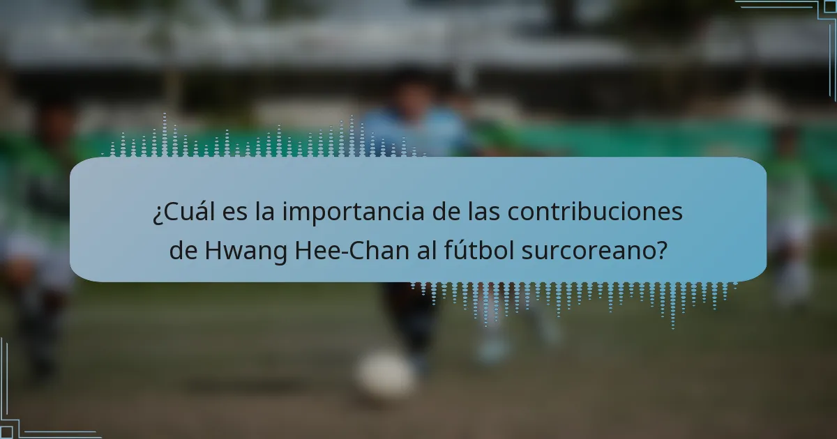 ¿Cuál es la importancia de las contribuciones de Hwang Hee-Chan al fútbol surcoreano?