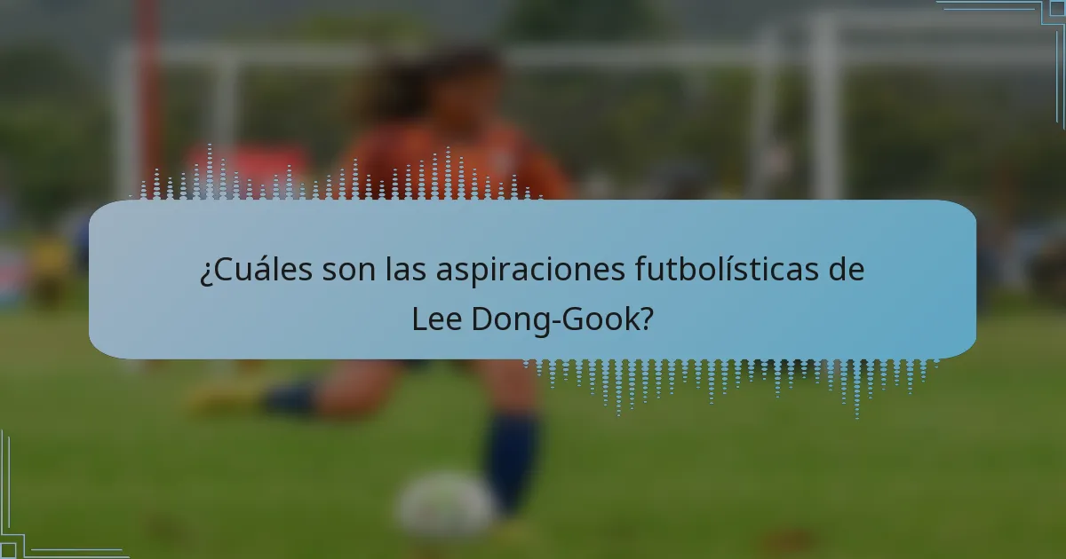 ¿Cuáles son las aspiraciones futbolísticas de Lee Dong-Gook?