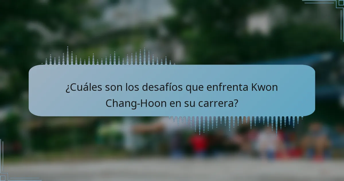 ¿Cuáles son los desafíos que enfrenta Kwon Chang-Hoon en su carrera?