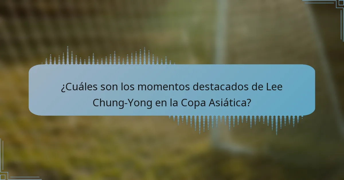 ¿Cuáles son los momentos destacados de Lee Chung-Yong en la Copa Asiática?