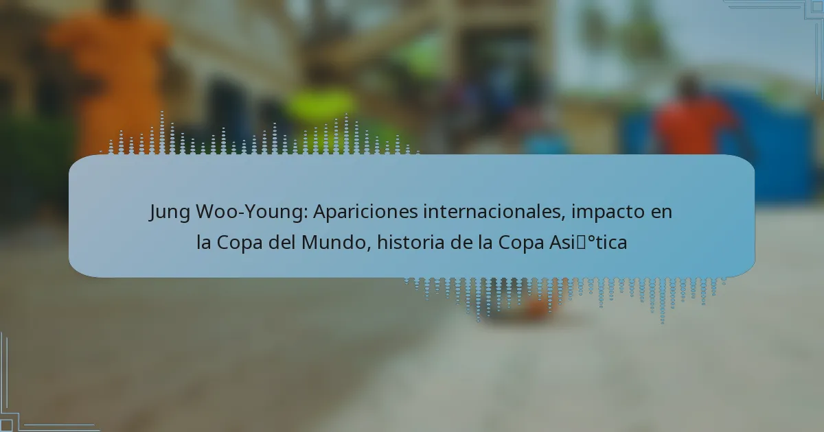 Jung Woo-Young: Apariciones internacionales, impacto en la Copa del Mundo, historia de la Copa Asiática