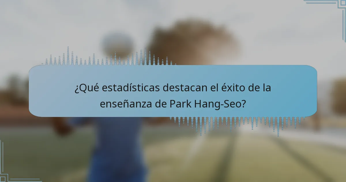 ¿Qué estadísticas destacan el éxito de la enseñanza de Park Hang-Seo?