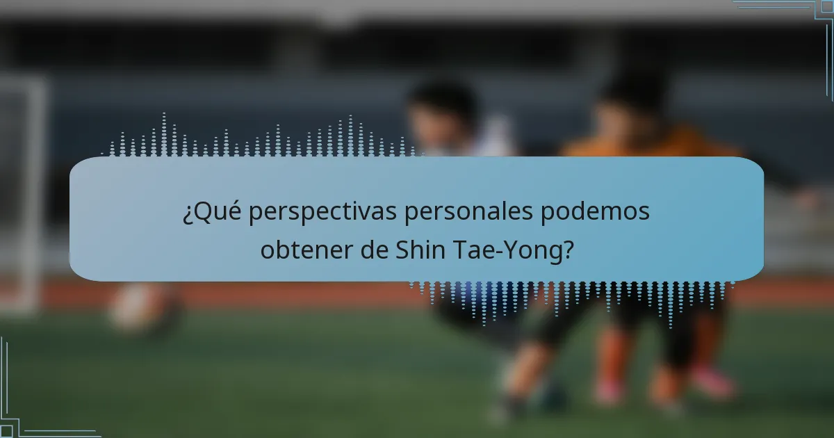 ¿Qué perspectivas personales podemos obtener de Shin Tae-Yong?